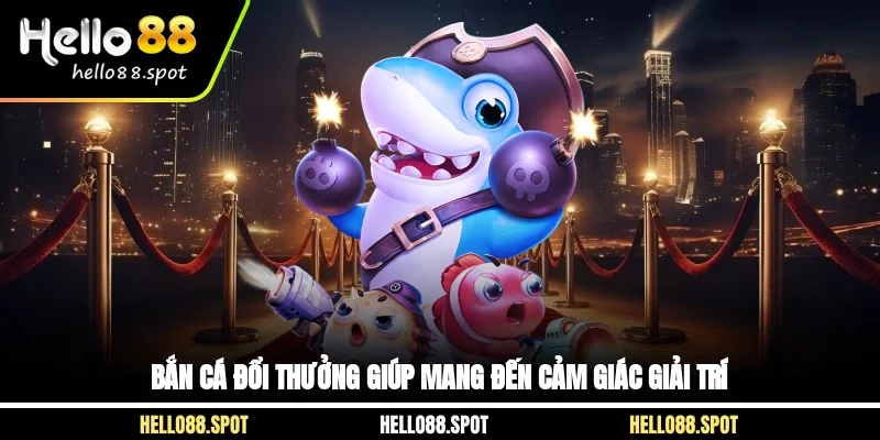 Bắn cá đổi thưởng giúp mang đến cảm giác giải trí 