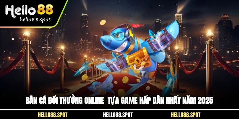 Bắn Cá Đổi Thưởng Online - Tựa Game Hấp Dẫn Nhất Năm 2025