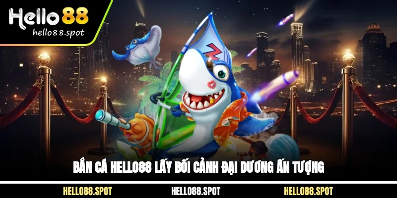 Bắn cá Hello88 lấy bối cảnh đại dương ấn tượng