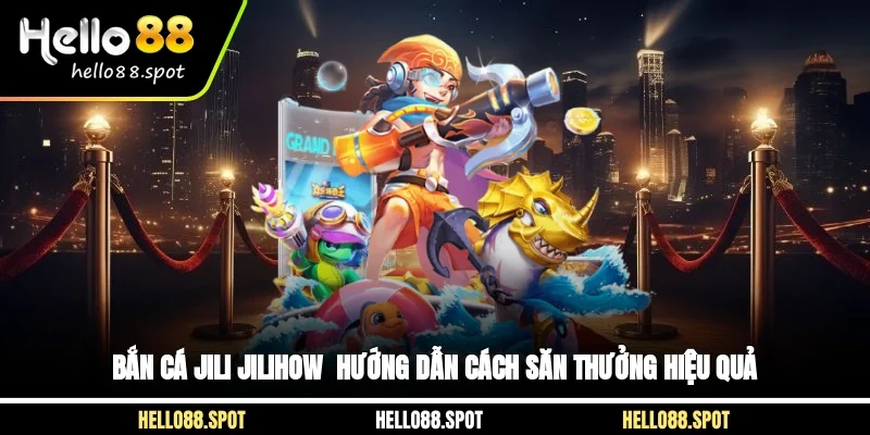 Bắn Cá Jili Jilihow - Hướng Dẫn Cách Săn Thưởng Hiệu Quả