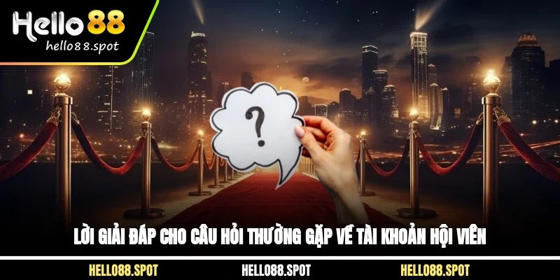 Lời giải đáp cho câu hỏi thường gặp về tài khoản hội viên